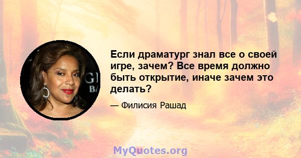 Если драматург знал все о своей игре, зачем? Все время должно быть открытие, иначе зачем это делать?