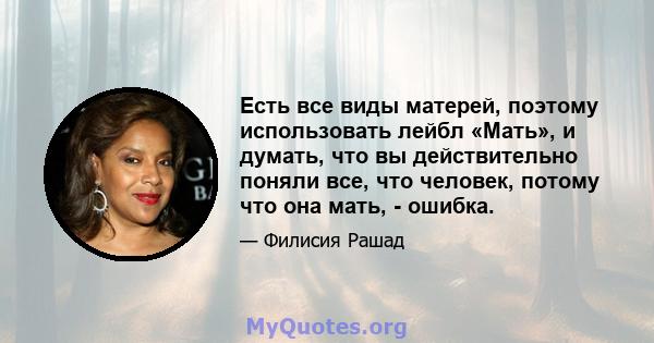 Есть все виды матерей, поэтому использовать лейбл «Мать», и думать, что вы действительно поняли все, что человек, потому что она мать, - ошибка.