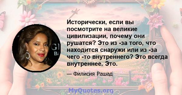 Исторически, если вы посмотрите на великие цивилизации, почему они рушатся? Это из -за того, что находится снаружи или из -за чего -то внутреннего? Это всегда внутреннее. Это.