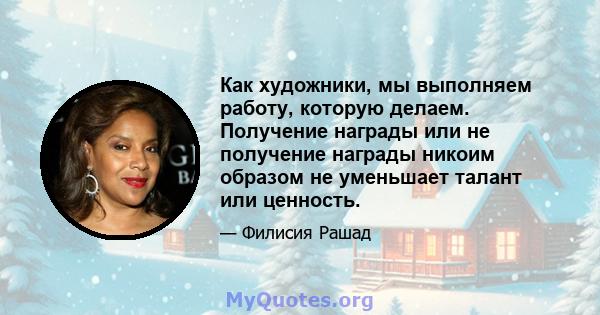 Как художники, мы выполняем работу, которую делаем. Получение награды или не получение награды никоим образом не уменьшает талант или ценность.