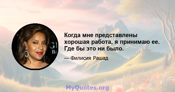 Когда мне представлены хорошая работа, я принимаю ее. Где бы это ни было.