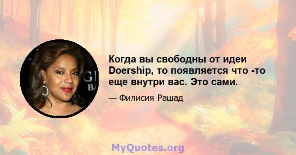 Когда вы свободны от идеи Doership, то появляется что -то еще внутри вас. Это сами.