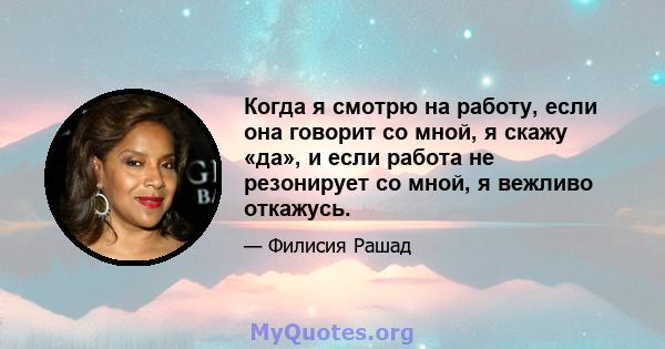 Когда я смотрю на работу, если она говорит со мной, я скажу «да», и если работа не резонирует со мной, я вежливо откажусь.