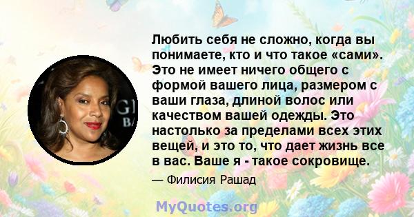 Любить себя не сложно, когда вы понимаете, кто и что такое «сами». Это не имеет ничего общего с формой вашего лица, размером с ваши глаза, длиной волос или качеством вашей одежды. Это настолько за пределами всех этих