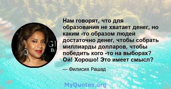 Нам говорят, что для образования не хватает денег, но каким -то образом людей достаточно денег, чтобы собрать миллиарды долларов, чтобы победить кого -то на выборах? Ой! Хорошо! Это имеет смысл?