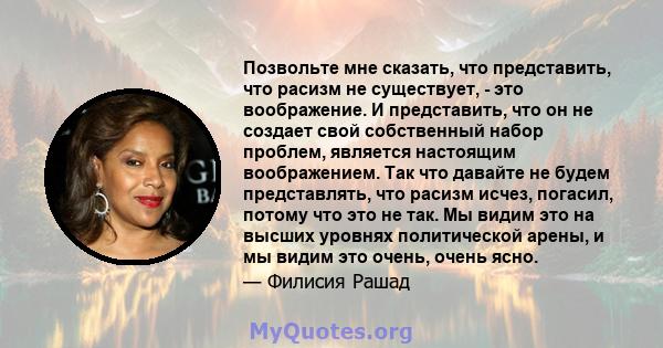 Позвольте мне сказать, что представить, что расизм не существует, - это воображение. И представить, что он не создает свой собственный набор проблем, является настоящим воображением. Так что давайте не будем