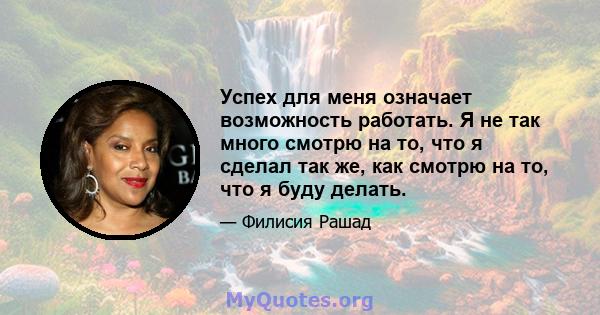 Успех для меня означает возможность работать. Я не так много смотрю на то, что я сделал так же, как смотрю на то, что я буду делать.