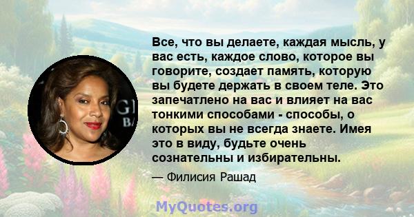 Все, что вы делаете, каждая мысль, у вас есть, каждое слово, которое вы говорите, создает память, которую вы будете держать в своем теле. Это запечатлено на вас и влияет на вас тонкими способами - способы, о которых вы