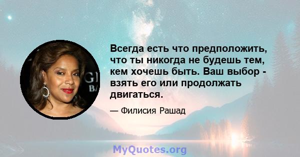 Всегда есть что предположить, что ты никогда не будешь тем, кем хочешь быть. Ваш выбор - взять его или продолжать двигаться.