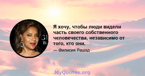 Я хочу, чтобы люди видели часть своего собственного человечества, независимо от того, кто они.