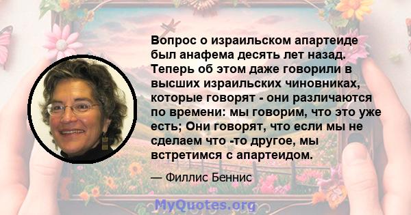 Вопрос о израильском апартеиде был анафема десять лет назад. Теперь об этом даже говорили в высших израильских чиновниках, которые говорят - они различаются по времени: мы говорим, что это уже есть; Они говорят, что