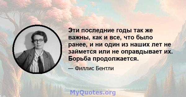 Эти последние годы так же важны, как и все, что было ранее, и ни один из наших лет не займется или не оправдывает их. Борьба продолжается.