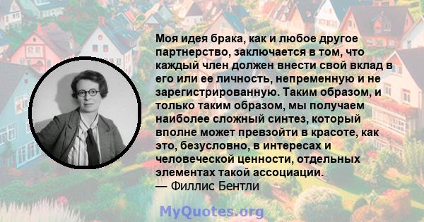 Моя идея брака, как и любое другое партнерство, заключается в том, что каждый член должен внести свой вклад в его или ее личность, непременную и не зарегистрированную. Таким образом, и только таким образом, мы получаем