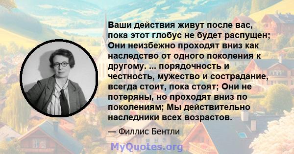 Ваши действия живут после вас, пока этот глобус не будет распущен; Они неизбежно проходят вниз как наследство от одного поколения к другому. ... порядочность и честность, мужество и сострадание, всегда стоит, пока