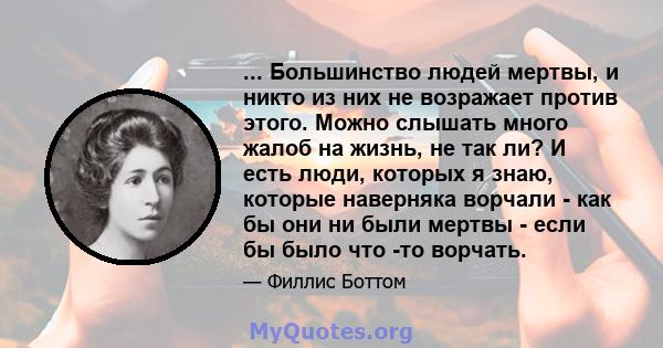 ... Большинство людей мертвы, и никто из них не возражает против этого. Можно слышать много жалоб на жизнь, не так ли? И есть люди, которых я знаю, которые наверняка ворчали - как бы они ни были мертвы - если бы было