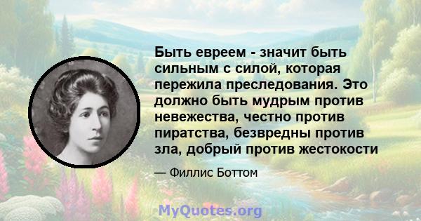 Быть евреем - значит быть сильным с силой, которая пережила преследования. Это должно быть мудрым против невежества, честно против пиратства, безвредны против зла, добрый против жестокости