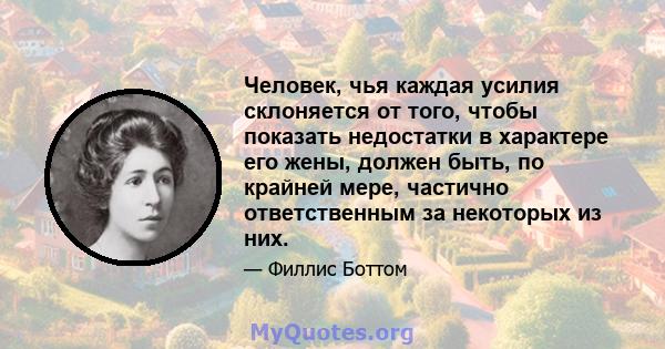 Человек, чья каждая усилия склоняется от того, чтобы показать недостатки в характере его жены, должен быть, по крайней мере, частично ответственным за некоторых из них.