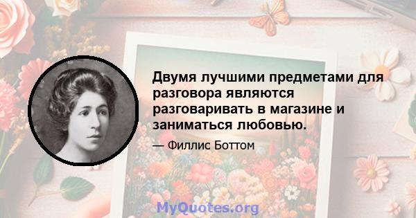 Двумя лучшими предметами для разговора являются разговаривать в магазине и заниматься любовью.