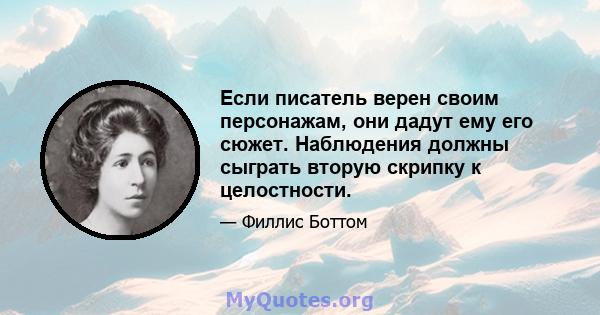 Если писатель верен своим персонажам, они дадут ему его сюжет. Наблюдения должны сыграть вторую скрипку к целостности.