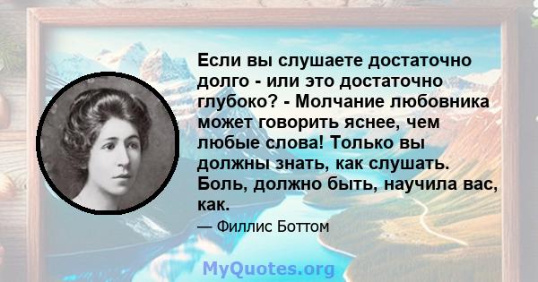 Если вы слушаете достаточно долго - или это достаточно глубоко? - Молчание любовника может говорить яснее, чем любые слова! Только вы должны знать, как слушать. Боль, должно быть, научила вас, как.