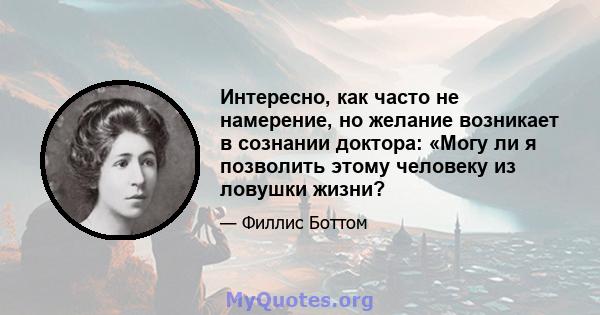 Интересно, как часто не намерение, но желание возникает в сознании доктора: «Могу ли я позволить этому человеку из ловушки жизни?