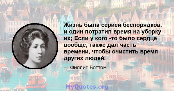 Жизнь была серией беспорядков, и один потратил время на уборку их; Если у кого -то было сердце вообще, также дал часть времени, чтобы очистить время других людей.