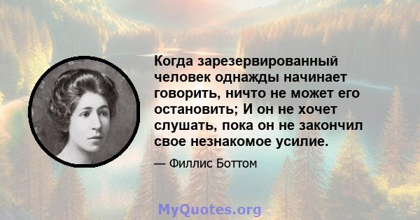 Когда зарезервированный человек однажды начинает говорить, ничто не может его остановить; И он не хочет слушать, пока он не закончил свое незнакомое усилие.