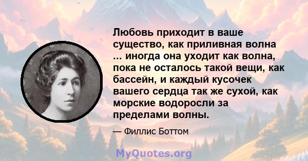 Любовь приходит в ваше существо, как приливная волна ... иногда она уходит как волна, пока не осталось такой вещи, как бассейн, и каждый кусочек вашего сердца так же сухой, как морские водоросли за пределами волны.