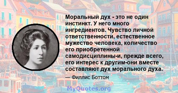 Моральный дух - это не один инстинкт. У него много ингредиентов. Чувство личной ответственности, естественное мужество человека, количество его приобретенной самодисциплины-и, прежде всего, его интерес к другим-они