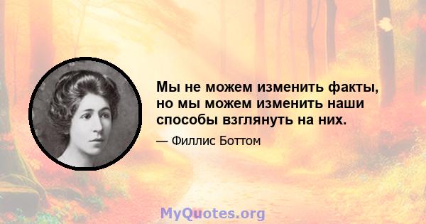 Мы не можем изменить факты, но мы можем изменить наши способы взглянуть на них.