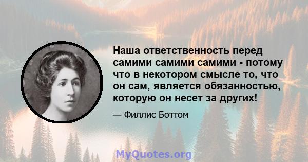 Наша ответственность перед самими самими самими - потому что в некотором смысле то, что он сам, является обязанностью, которую он несет за других!