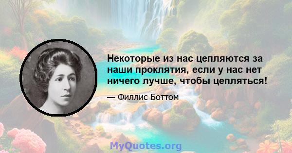 Некоторые из нас цепляются за наши проклятия, если у нас нет ничего лучше, чтобы цепляться!