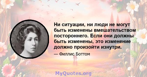 Ни ситуации, ни люди не могут быть изменены вмешательством постороннего. Если они должны быть изменены, это изменение должно произойти изнутри.