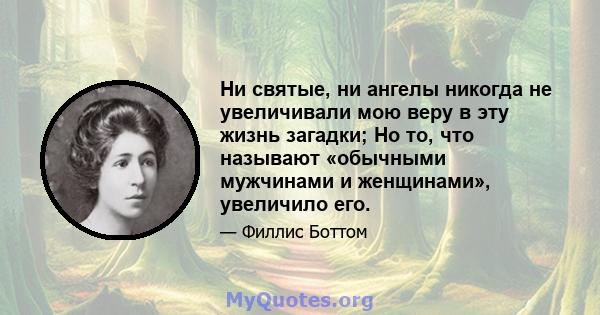 Ни святые, ни ангелы никогда не увеличивали мою веру в эту жизнь загадки; Но то, что называют «обычными мужчинами и женщинами», увеличило его.