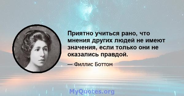 Приятно учиться рано, что мнения других людей не имеют значения, если только они не оказались правдой.