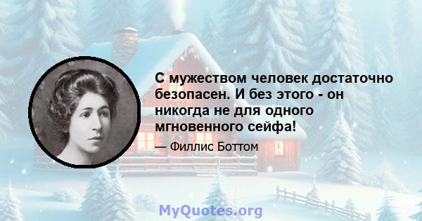 С мужеством человек достаточно безопасен. И без этого - он никогда не для одного мгновенного сейфа!