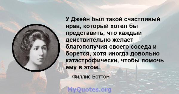 У Джейн был такой счастливый нрав, который хотел бы представить, что каждый действительно желает благополучия своего соседа и борется, хотя иногда довольно катастрофически, чтобы помочь ему в этом.