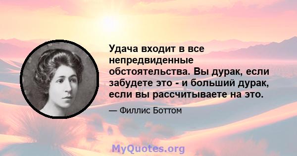 Удача входит в все непредвиденные обстоятельства. Вы дурак, если забудете это - и больший дурак, если вы рассчитываете на это.