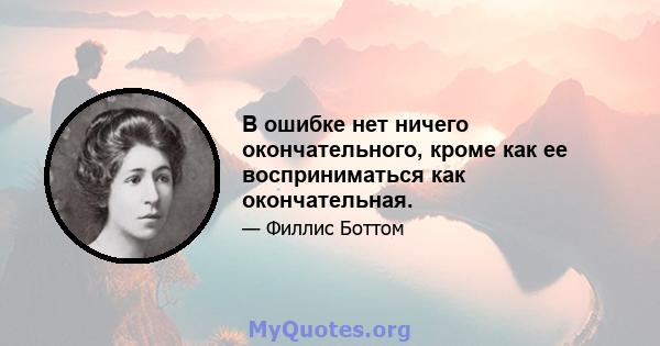 В ошибке нет ничего окончательного, кроме как ее восприниматься как окончательная.