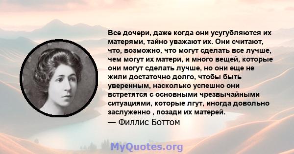 Все дочери, даже когда они усугубляются их матерями, тайно уважают их. Они считают, что, возможно, что могут сделать все лучше, чем могут их матери, и много вещей, которые они могут сделать лучше, но они еще не жили