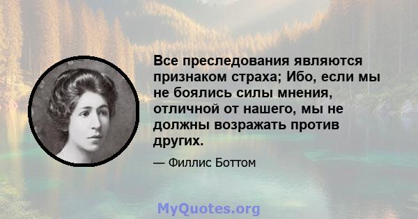 Все преследования являются признаком страха; Ибо, если мы не боялись силы мнения, отличной от нашего, мы не должны возражать против других.