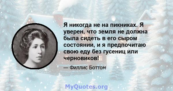 Я никогда не на пикниках. Я уверен, что земля не должна была сидеть в его сыром состоянии, и я предпочитаю свою еду без гусениц или черновиков!