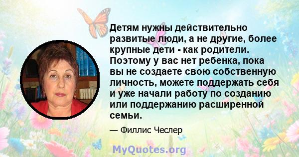 Детям нужны действительно развитые люди, а не другие, более крупные дети - как родители. Поэтому у вас нет ребенка, пока вы не создаете свою собственную личность, можете поддержать себя и уже начали работу по созданию