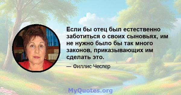 Если бы отец был естественно заботиться о своих сыновьях, им не нужно было бы так много законов, приказывающих им сделать это.