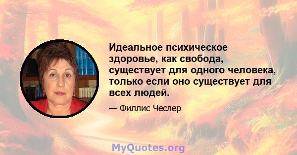 Идеальное психическое здоровье, как свобода, существует для одного человека, только если оно существует для всех людей.