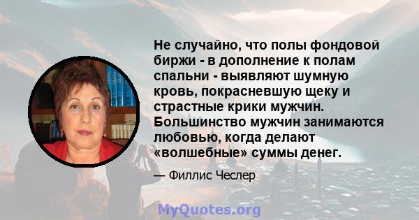 Не случайно, что полы фондовой биржи - в дополнение к полам спальни - выявляют шумную кровь, покрасневшую щеку и страстные крики мужчин. Большинство мужчин занимаются любовью, когда делают «волшебные» суммы денег.