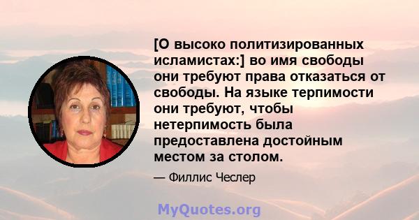 [О высоко политизированных исламистах:] во имя свободы они требуют права отказаться от свободы. На языке терпимости они требуют, чтобы нетерпимость была предоставлена ​​достойным местом за столом.