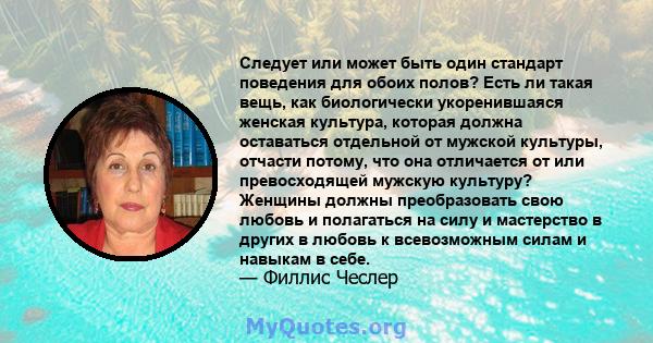 Следует или может быть один стандарт поведения для обоих полов? Есть ли такая вещь, как биологически укоренившаяся женская культура, которая должна оставаться отдельной от мужской культуры, отчасти потому, что она