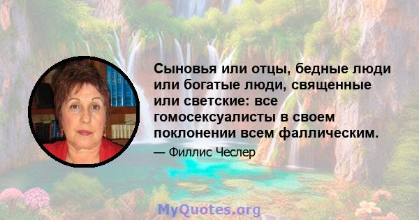 Сыновья или отцы, бедные люди или богатые люди, священные или светские: все гомосексуалисты в своем поклонении всем фаллическим.