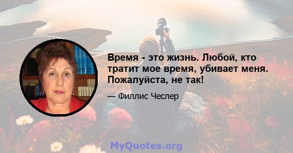 Время - это жизнь. Любой, кто тратит мое время, убивает меня. Пожалуйста, не так!